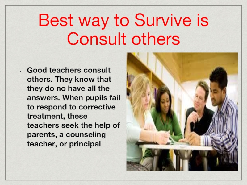 Best way to Survive is Consult others Good teachers consult others.