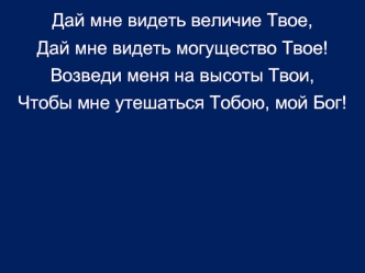 Дай мне видеть величие Твое,
Дай мне видеть могущество Твое!
Возведи меня на высоты Твои,
Чтобы мне утешаться Тобою, мой Бог!