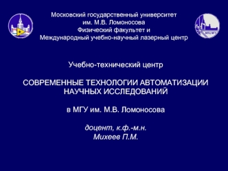 Учебно-технический центр

СОВРЕМЕННЫЕ ТЕХНОЛОГИИ АВТОМАТИЗАЦИИ НАУЧНЫХ ИССЛЕДОВАНИЙ 

в МГУ им. М.В. Ломоносова 

доцент, к.ф.-м.н.
Михеев П.М.