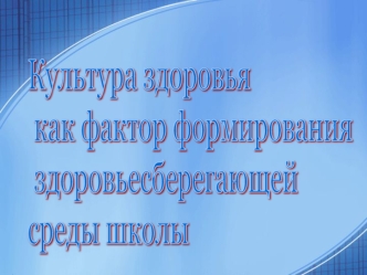 Культура здоровья
 как фактор формирования
 здоровьесберегающей
среды школы