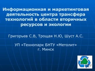 Информационная и маркетинговая деятельность центра трансфера технологий в области вторичных ресурсов и экологииГригорьев С.В, Трощая Н.Ю, Шуст А.С.УП Технопарк БНТУ Метолитг. Минск