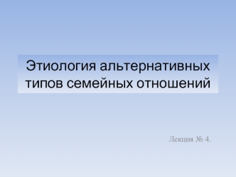 Этиология альтернативных типов семейных отношений. (Лекция 4)