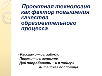 Проектная технология как фактор повышения качества образовательного процесса





Расскажи – и я забуду,
  Покажи – и я запомню,
  Дай попробовать – и я пойму.
                            Китайская пословица