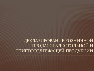 ДЕКЛАРИРОВАНИЕ РОЗНИЧНОЙ ПРОДАЖИ АЛКОГОЛЬНОЙ И СПИРТОСОДЕРЖАЩЕЙ ПРОДУКЦИИ