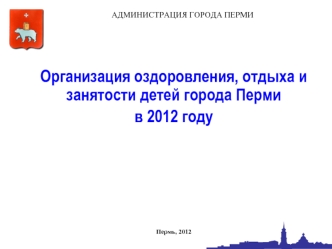 Организация оздоровления, отдыха и занятости детей города Перми
в 2012 году