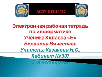 Электронная рабочая тетрадь по информатике
Ученика 8 класса Б
Беланова Вячеслава
Учитель: Казакова Н.С.,
Кабинет № 307
2-я четверть