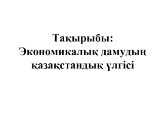 Экономикалық дамудың қазақстандық үлгісі Экономикалық жүйелердің типтері және даму заңдылықтары