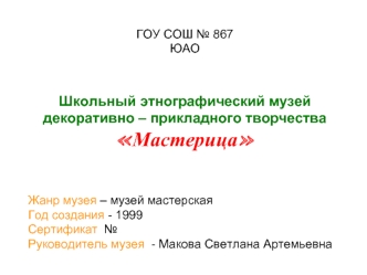 ГОУ СОШ № 867
ЮАО



Школьный этнографический музей
декоративно – прикладного творчества
Мастерица



Жанр музея – музей мастерская
Год создания - 1999
Сертификат  №
Руководитель музея  - Макова Светлана Артемьевна