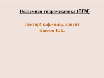 Подземная гидромеханика (ПГМ) 
 
Лектор: к.ф.-м.н., доцент
Квеско Б.Б.