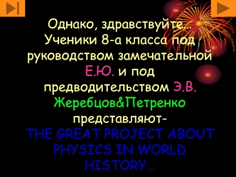 Однако, здравствуйте…Ученики 8-а класса под руководством замечательной Е.Ю. и под предводительством Э.В. Жеребцов&Петренко представляют-THE GREAT PROJECT ABOUT PHYSICS IN WORLD HISTORY…