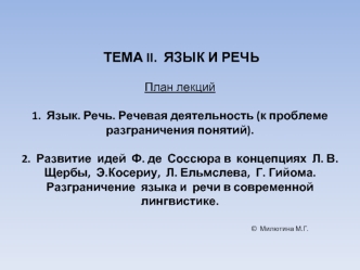 ТЕМА II.  ЯЗЫК И РЕЧЬ План лекций 1.  Язык. Речь. Речевая деятельность (к проблеме разграничения понятий).2.  Развитие  идей  Ф. де  Соссюра в  концепциях  Л. В. Щербы,  Э.Косериу,  Л. Ельмслева,  Г. Гийома. Разграничение  языка и  речи в современной линг