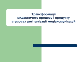 Трансформації видавничого процесу і продукту в умовах дигіталізації медіакомунікацій