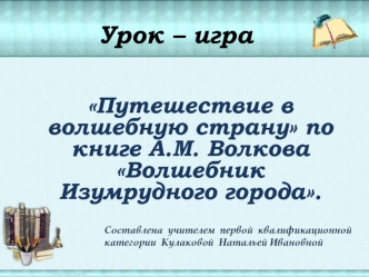 Путешествие в волшебную страну по книге А.М. Волкова Волшебник Изумрудного города. Урок – игра Составлена учителем первой квалификационной категории.