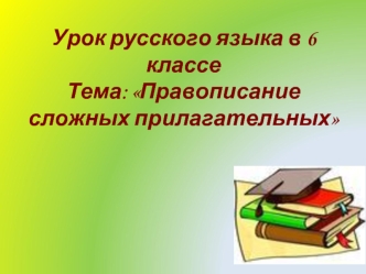 Правописание сложных прилагательных. (6 класс)