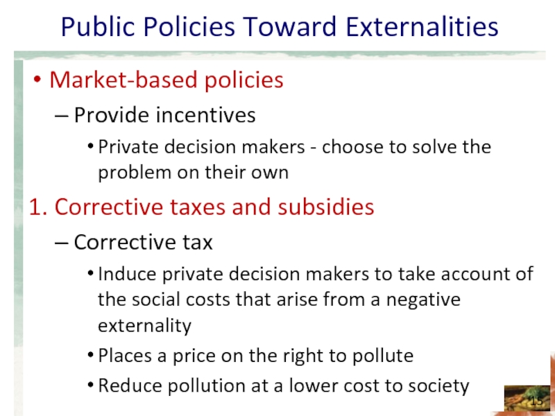 Public Policies Toward Externalities Market-based policies Provide incentives Private decision makers -