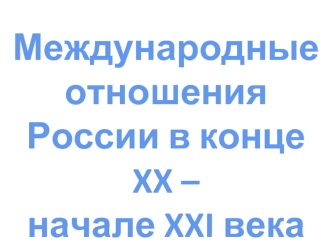 Международные отношения России в конце XX - начале XXI века