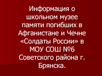 Информация о школьном музее памяти погибших в Афганистане и Чечне Солдаты России в МОУ СОШ №6 Советского района г. Брянска.