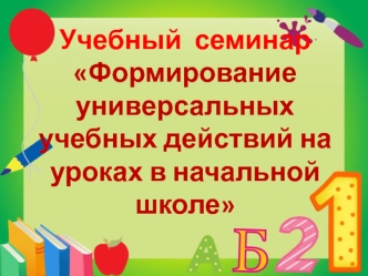 Учебный	 семинар Формирование универсальных учебных действий на уроках в начальной школе