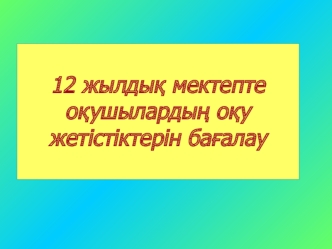 12 жылды? мектепте о?ушыларды? о?у жетістіктерін ба?алау