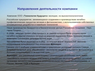 Компания ООО Технологии будущего молодое, но высокотехнологичное Российское предприятие, занимающееся созданием и производством лечебно-профилактических продуктов питания и фитокосметики, с использованием собственных инновационных разработок и новейших те