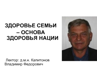 ЗДОРОВЬЕ СЕМЬИ
– ОСНОВА ЗДОРОВЬЯ НАЦИИ



	Лектор: д.м.н. Капитонов Владимир Федорович