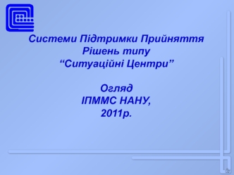 Системи Підтримки Прийняття Рішень типу“Ситуаційні Центри”Огляд ІПММС НАНУ,2011р.