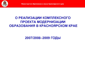 О РЕАЛИЗАЦИИ КОМПЛЕКСНОГО ПРОЕКТА МОДЕРНИЗАЦИИ ОБРАЗОВАНИЯ В КРАСНОЯРСКОМ КРАЕ2007/2008–2009 ГОДЫ