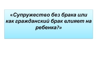 Супружество без брака, или как гражданский брак влияет на ребенка