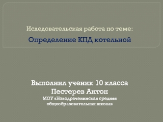 Определение КПД котельной




Выполнил ученик 10 класса
Пестерев Антон
МОУ Новодраченинская средняя общеобразовательная школа