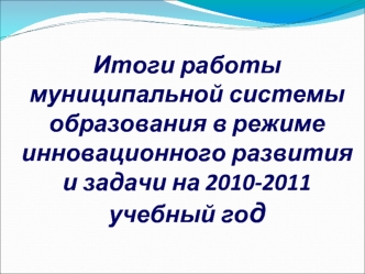 Итоги работы муниципальной системы образования в режиме инновационного развития и задачи на 2010-2011 учебный год