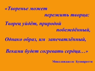 Творенье может пережить творца: Творец уйдёт, природой побеждённый, Однако образ, им запечатлённый, Веками будет согревать сердца… Микеланджело Буонаротти.