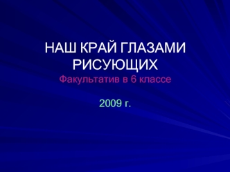 НАШ КРАЙ ГЛАЗАМИ РИСУЮЩИХ Факультатив в 6 классе2009 г.