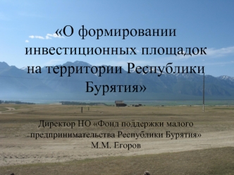 О формировании инвестиционных площадок на территории Республики БурятияДиректор НО Фонд поддержки малого предпринимательства Республики Бурятия М.М. Егоров