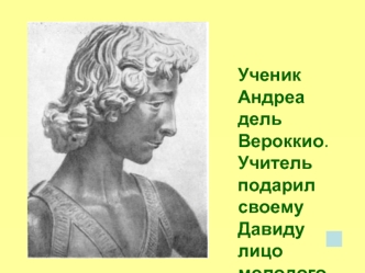 Ученик Андреа дель Вероккио.
Учитель подарил своему Давиду лицо молодого ученика.