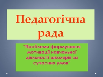 Педагогічна рада. Проблеми формування мотивації навчальної діяльності школярів за сучасних умов