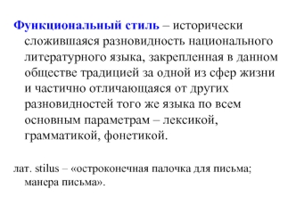 Функциональный стиль – исторически сложившаяся разновидность национального литературного языка, закрепленная в данном обществе традицией за одной из сфер жизни и частично отличающаяся от других разновидностей того же языка по всем основным параметрам – ле