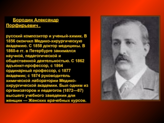 Бородин Александр Порфирьевич , 

русский композитор и ученый-химик. В 1856 окончил Медико-хирургическую академию. С 1858 доктор медицины. В 1860-е гг. в Петербурге занимался научной, педагогической и общественной деятельностью. С 1862 адъюнкт-профессор, 