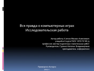 Вся правда о компьютерных играх
Исследовательская работа


Автор работы: Клячин Михаил Алексеевич
yчащийся II курса ГБОУ  НПО ПУ № 73
профессия: мастер отделочных строительных работ
Руководитель: Гуренко Наталья  Владимировна
преподаватель  информатики


