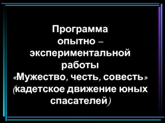 Программа опытно – экспериментальной работыМужество, честь, совесть (кадетское движение юных спасателей)