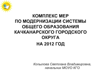 КОМПЛЕКС МЕР                                          ПО МОДЕРНИЗАЦИИ СИСТЕМЫ ОБЩЕГО ОБРАЗОВАНИЯ  КАЧКАНАРСКОГО ГОРОДСКОГО ОКРУГАНА 2012 ГОД