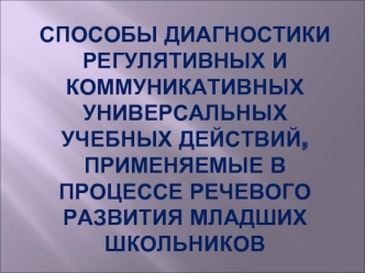 Способы диагностики регулятивных и коммуникативных  универсальных учебных действий, применяемые в процессе речевого развития младших школьников