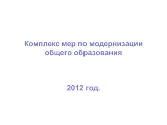 Комплекс мер по модернизации общего образования2012 год.