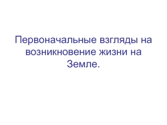 Первоначальные взгляды на возникновение жизни на Земле.