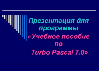 Презентация для программы 
Учебное пособие по
 Turbo Pascal 7.0