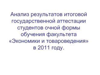 Анализ результатов итоговой государственной аттестации студентов очной формы обучения факультета Экономики и товароведения  в 2011 году.