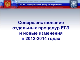 Совершенствование отдельных процедур ЕГЭ 
и новые изменения 
в 2012-2014 годах