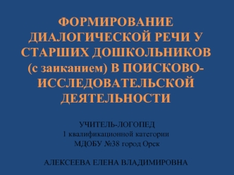 ФОРМИРОВАНИЕ ДИАЛОГИЧЕСКОЙ РЕЧИ У СТАРШИХ ДОШКОЛЬНИКОВ (с заиканием) В ПОИСКОВО-ИССЛЕДОВАТЕЛЬСКОЙ ДЕЯТЕЛЬНОСТИ УЧИТЕЛЬ-ЛОГОПЕД 1 квалификационной категории МДОБУ №38 город ОрскАЛЕКСЕЕВА ЕЛЕНА ВЛАДИМИРОВНА