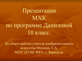 Презентация МХКпо программе Даниловой10 класс.Из опыта работы учителя изобразительного искусства Москаль Т.А.МОУ СОШ №83 г. Барнаула.