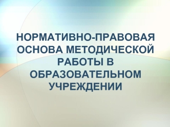 НОРМАТИВНО-ПРАВОВАЯ ОСНОВА МЕТОДИЧЕСКОЙ РАБОТЫ В ОБРАЗОВАТЕЛЬНОМ УЧРЕЖДЕНИИ