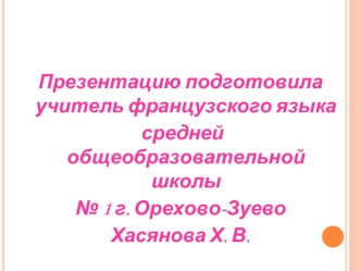 Презентацию подготовила учитель французского языка
 средней общеобразовательной школы 
№ 1 г. Орехово-Зуево
Хасянова Х. В.